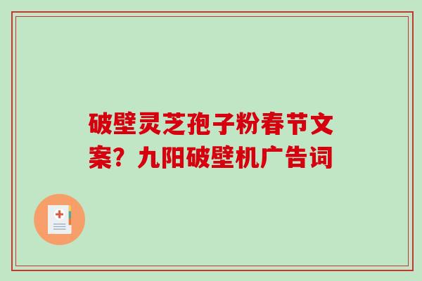 破壁灵芝孢子粉春节文案?九阳破壁机广告词 破壁灵芝孢子粉春节文案?九阳破壁机广告词