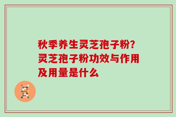秋季养生灵芝孢子粉？灵芝孢子粉功效与作用及用量是什么