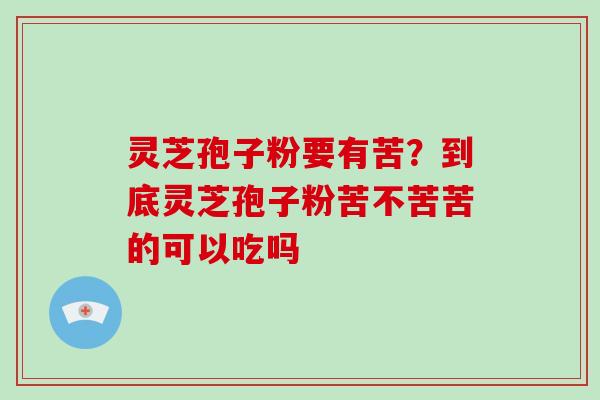 灵芝孢子粉要有苦？到底灵芝孢子粉苦不苦苦的可以吃吗