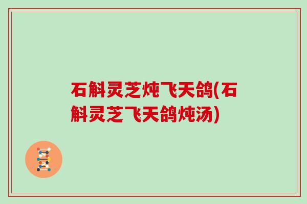 石斛灵芝炖飞天鸽(石斛灵芝飞天鸽炖汤)