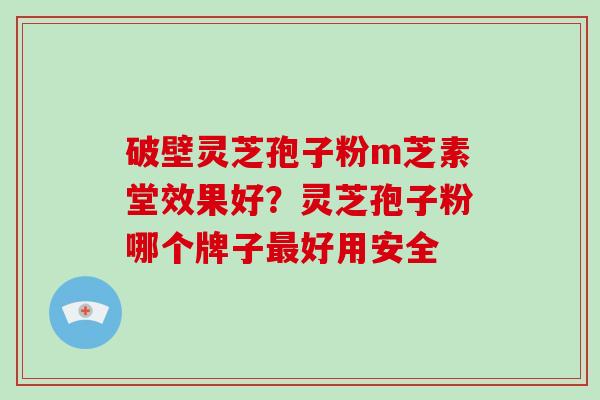 破壁灵芝孢子粉m芝素堂效果好？灵芝孢子粉哪个牌子好用安全