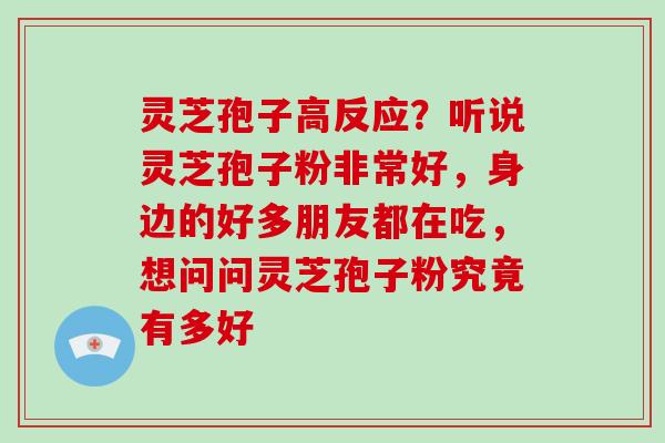 灵芝孢子高反应？听说灵芝孢子粉非常好，身边的好多朋友都在吃，想问问灵芝孢子粉究竟有多好