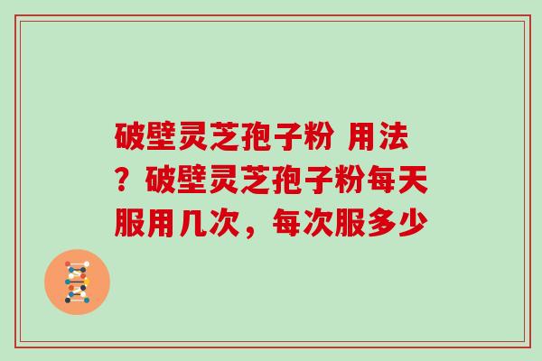 破壁灵芝孢子粉 用法？破壁灵芝孢子粉每天服用几次，每次服多少
