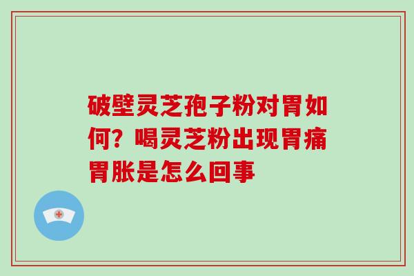 破壁灵芝孢子粉对胃如何？喝灵芝粉出现胃痛胃胀是怎么回事