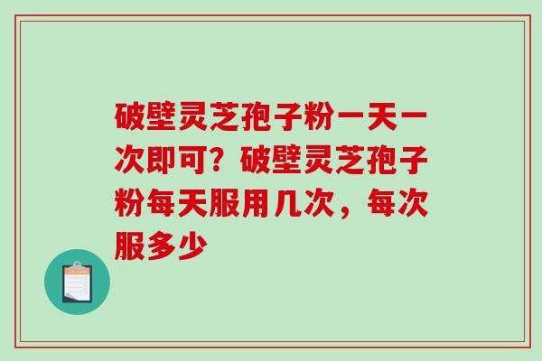 破壁灵芝孢子粉一天一次即可？破壁灵芝孢子粉每天服用几次，每次服多少