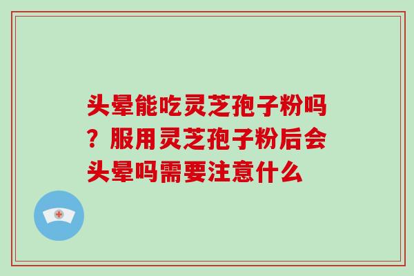 头晕能吃灵芝孢子粉吗？服用灵芝孢子粉后会头晕吗需要注意什么
