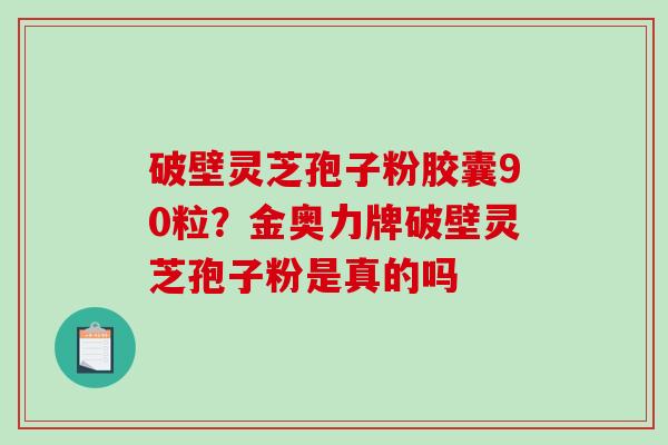 破壁灵芝孢子粉胶囊90粒？金奥力牌破壁灵芝孢子粉是真的吗