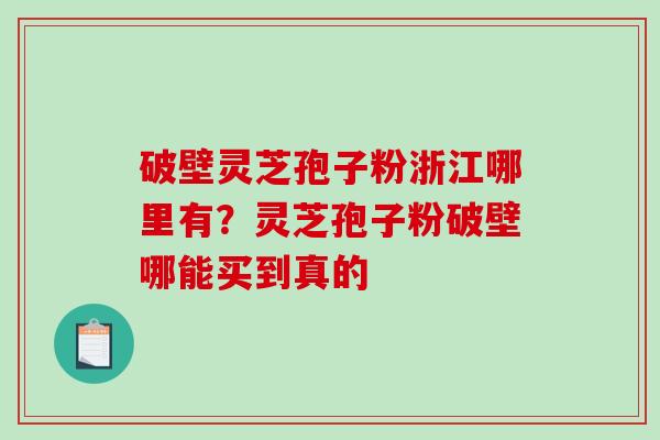破壁灵芝孢子粉浙江哪里有？灵芝孢子粉破壁哪能买到真的