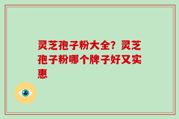 灵芝孢子粉大全？灵芝孢子粉哪个牌子好又实惠