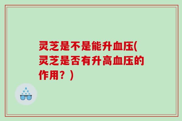 灵芝是不是能升(灵芝是否有升高的作用？)