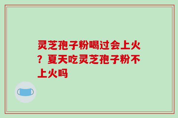 灵芝孢子粉喝过会上火？夏天吃灵芝孢子粉不上火吗
