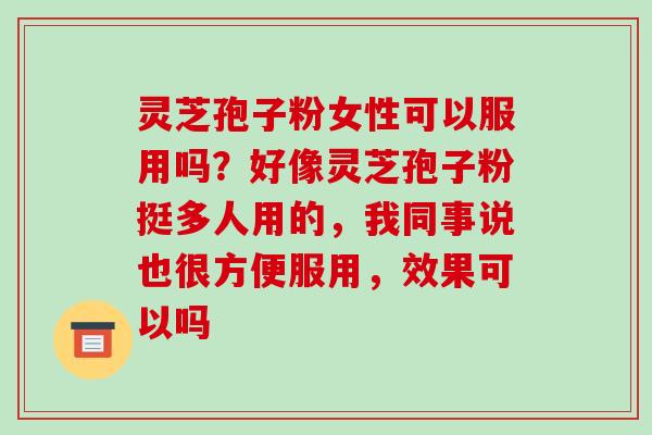 灵芝孢子粉女性可以服用吗？好像灵芝孢子粉挺多人用的，我同事说也很方便服用，效果可以吗