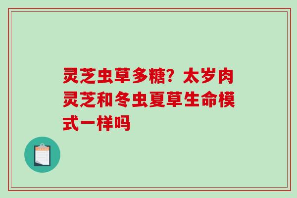 灵芝虫草多糖？太岁肉灵芝和冬虫夏草生命模式一样吗