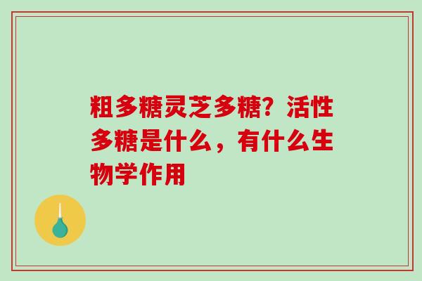 粗多糖灵芝多糖?活性多糖是什么,有什么生物学作用 粗多糖灵芝多糖?活性多糖是什么,有什么生物学作用