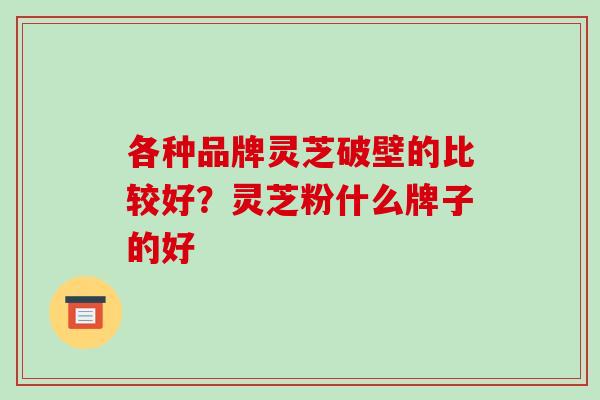 各种品牌灵芝破壁的比较好?灵芝粉什么牌子的好 各种品牌灵芝破壁的比较好?灵芝粉什么牌子的好