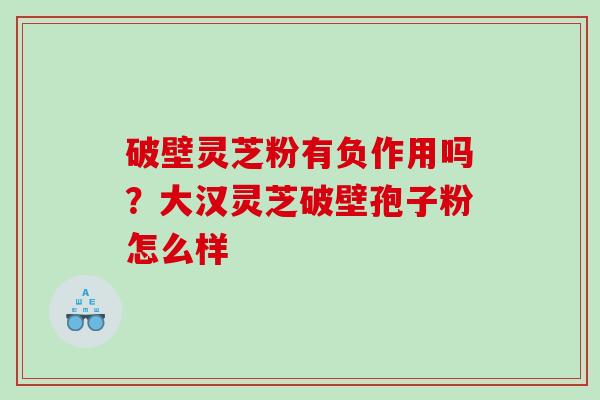 破壁灵芝粉有负作用吗？大汉灵芝破壁孢子粉怎么样