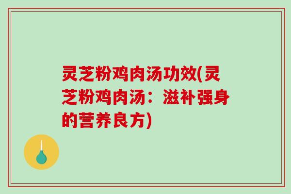 灵芝粉鸡肉汤功效(灵芝粉鸡肉汤:滋补强身的营养良方) 灵芝粉鸡肉汤功效(灵芝粉鸡肉汤:滋补强身的营养良方)