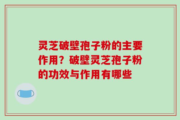 灵芝破壁孢子粉的主要作用?破壁灵芝孢子粉的功效与作用有哪些 灵芝破壁孢子粉的主要作用?破壁灵芝孢子粉的功效与作用有哪些