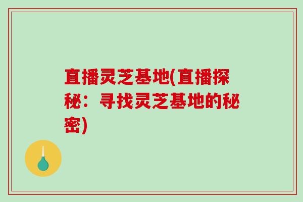 直播灵芝基地(直播探秘：寻找灵芝基地的秘密)