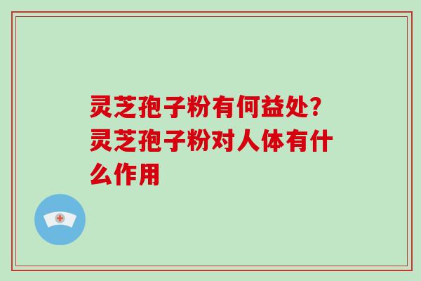 灵芝孢子粉有何益处？灵芝孢子粉对人体有什么作用