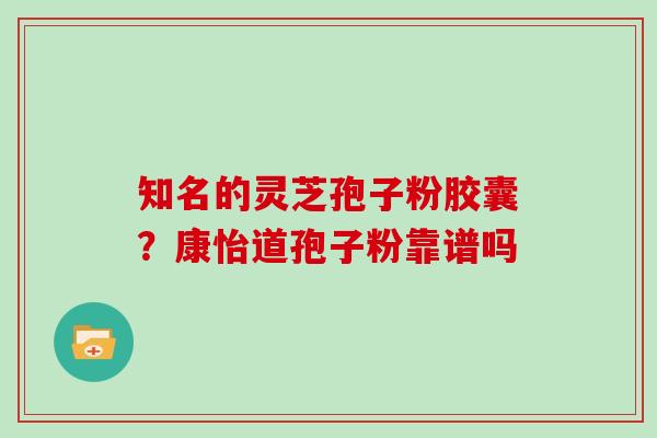 知名的灵芝孢子粉胶囊？康怡道孢子粉靠谱吗
