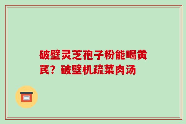 破壁灵芝孢子粉能喝黄芪?破壁机疏菜肉汤 破壁灵芝孢子粉能喝黄芪?破壁机疏菜肉汤