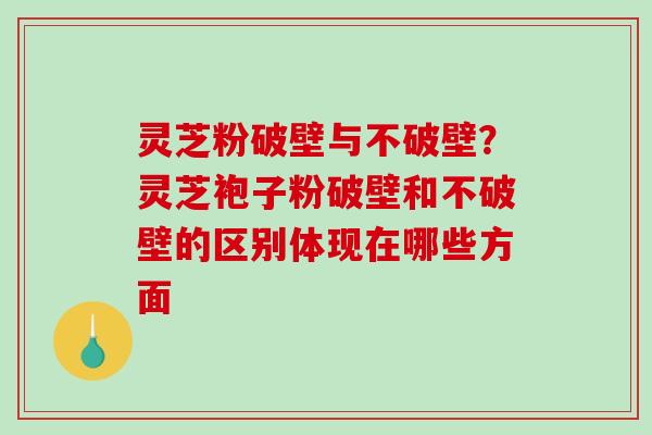 灵芝粉破壁与不破壁？灵芝袍子粉破壁和不破壁的区别体现在哪些方面