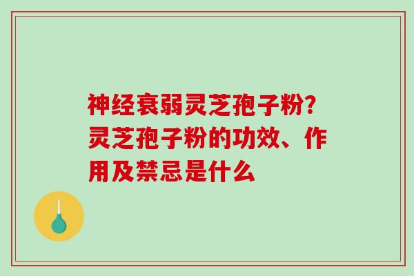 衰弱灵芝孢子粉?灵芝孢子粉的功效、作用及禁忌是什么 衰弱灵芝孢子粉?灵芝孢子粉的功效、作用及禁忌是什么