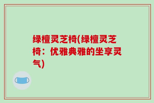 绿檀灵芝椅(绿檀灵芝椅：优雅典雅的坐享灵气)