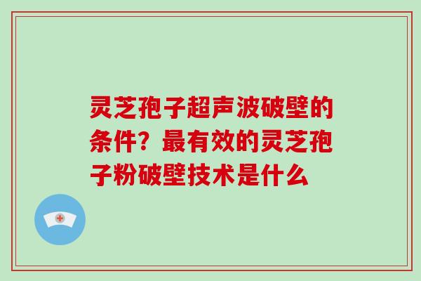 灵芝孢子超声波破壁的条件？有效的灵芝孢子粉破壁技术是什么