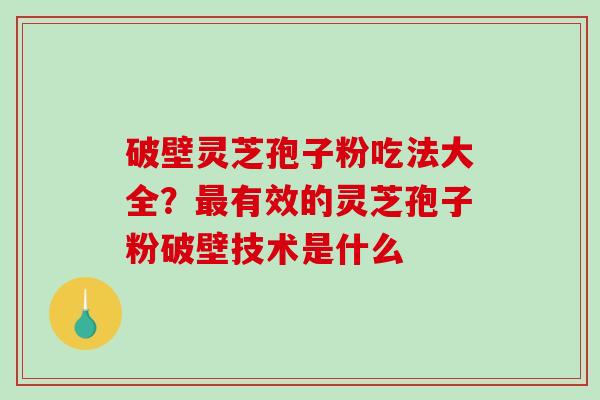 破壁灵芝孢子粉吃法大全?有效的灵芝孢子粉破壁技术是什么 破壁灵芝孢子粉吃法大全?有效的灵芝孢子粉破壁技术是什么