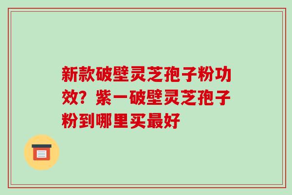 新款破壁灵芝孢子粉功效？紫一破壁灵芝孢子粉到哪里买好