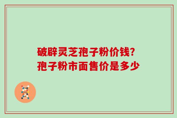 破辟灵芝孢子粉价钱？孢子粉市面售价是多少
