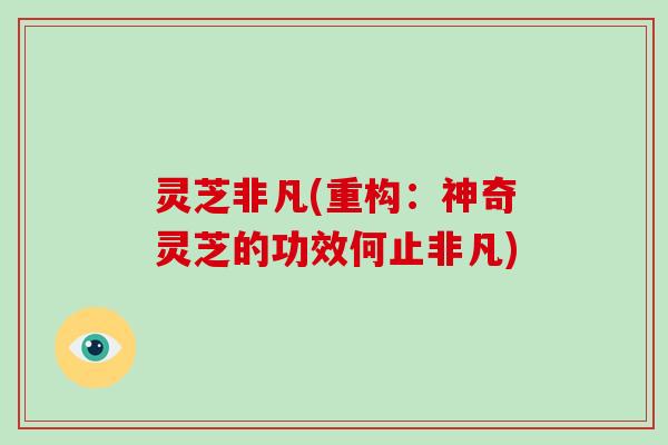 灵芝非凡(重构:神奇灵芝的功效何止非凡) 灵芝非凡(重构:神奇灵芝的功效何止非凡)