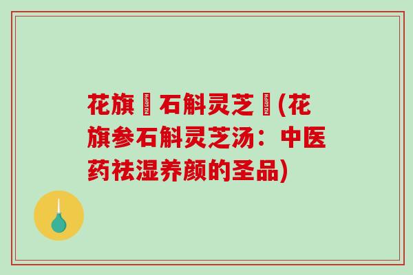 花旗參石斛灵芝湯(花旗参石斛灵芝汤:中医药祛湿养颜的圣品) 花旗參石斛灵芝湯(花旗参石斛灵芝汤:中医药祛湿养颜的圣品)