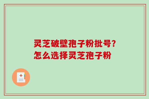 灵芝破壁孢子粉批号？怎么选择灵芝孢子粉