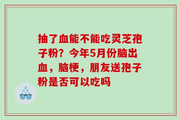 抽了能不能吃灵芝孢子粉?今年5月份脑出,脑梗,朋友送孢子粉是否可以吃吗 抽了能不能吃灵芝孢子粉?今年5月份脑出,脑梗,朋友送孢子粉是否可以吃吗