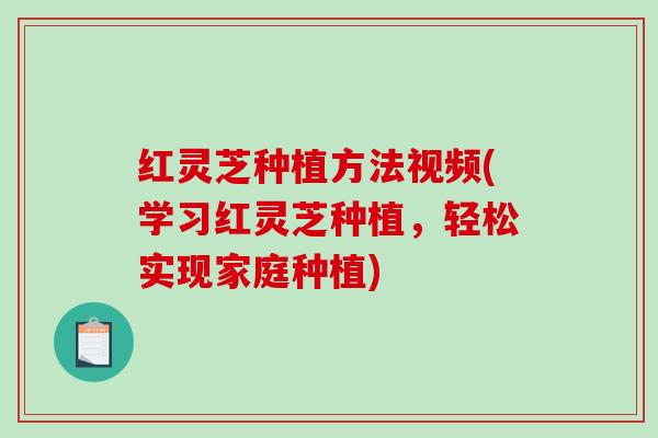 红灵芝种植方法视频(学习红灵芝种植，轻松实现家庭种植)
