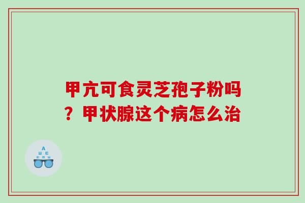 甲亢可食灵芝孢子粉吗?这个怎么 甲亢可食灵芝孢子粉吗?这个怎么