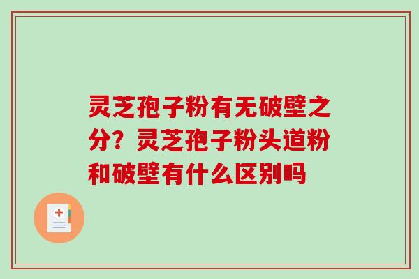 灵芝孢子粉有无破壁之分？灵芝孢子粉头道粉和破壁有什么区别吗