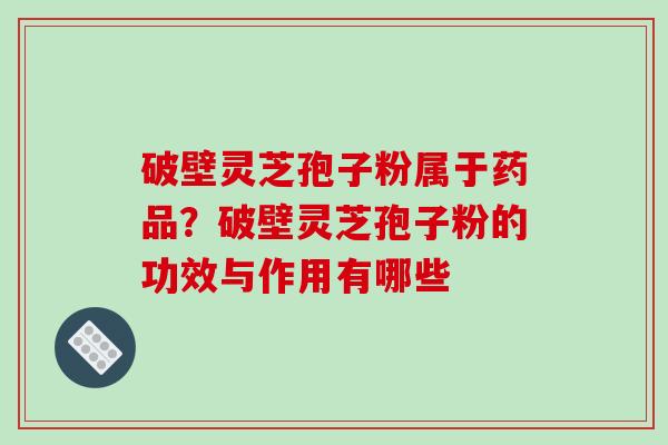 破壁灵芝孢子粉属于药品？破壁灵芝孢子粉的功效与作用有哪些