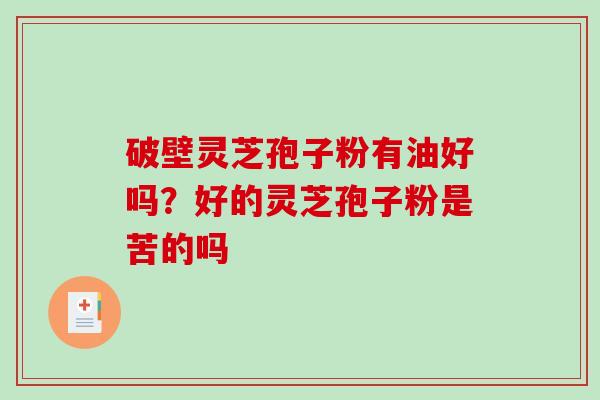 破壁灵芝孢子粉有油好吗？好的灵芝孢子粉是苦的吗
