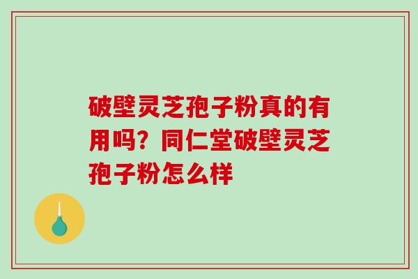 破壁灵芝孢子粉真的有用吗?同仁堂破壁灵芝孢子粉怎么样 破壁灵芝孢子粉真的有用吗?同仁堂破壁灵芝孢子粉怎么样