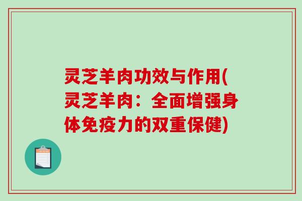 灵芝羊肉功效与作用(灵芝羊肉:全面增强身体免疫力的双重保健) 灵芝羊肉功效与作用(灵芝羊肉:全面增强身体免疫力的双重保健)