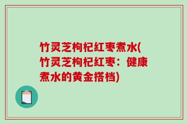 竹灵芝枸杞红枣煮水(竹灵芝枸杞红枣：健康煮水的黄金搭档)