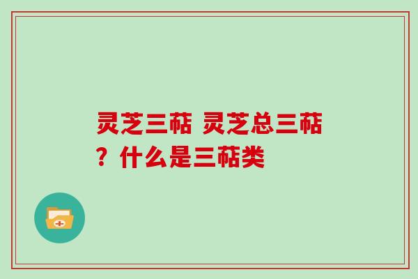 灵芝三萜 灵芝总三萜？什么是三萜类