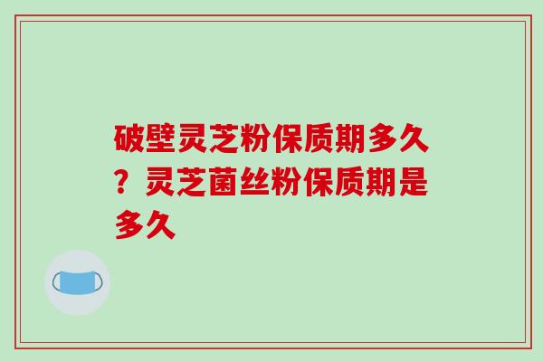破壁灵芝粉保质期多久？灵芝菌丝粉保质期是多久