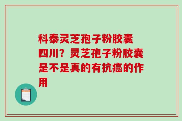 科泰灵芝孢子粉胶囊 四川？灵芝孢子粉胶囊是不是真的有抗的作用