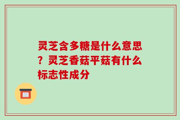 灵芝含多糖是什么意思?灵芝香菇平菇有什么标志性成分 灵芝含多糖是什么意思?灵芝香菇平菇有什么标志性成分
