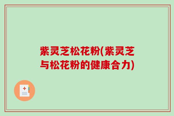 紫灵芝松花粉(紫灵芝与松花粉的健康合力)